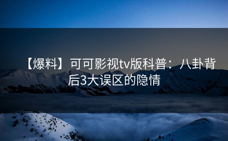 【爆料】可可影视tv版科普：八卦背后3大误区的隐情