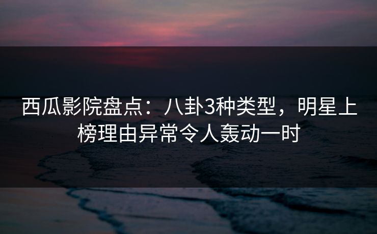 西瓜影院盘点:八卦3种类型,明星上榜理由异常令人轰动一时 西瓜影院盘点:八卦3种类型,明星上榜理由异常令人轰动一时