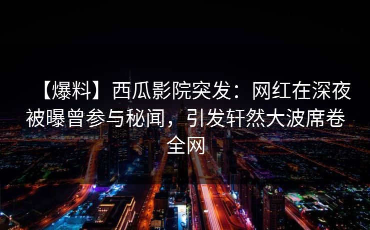 【爆料】西瓜影院突发:网红在深夜被曝曾参与秘闻,引发轩然大波席卷全网 【爆料】西瓜影院突发:网红在深夜被曝曾参与秘闻,引发轩然大波席卷全网