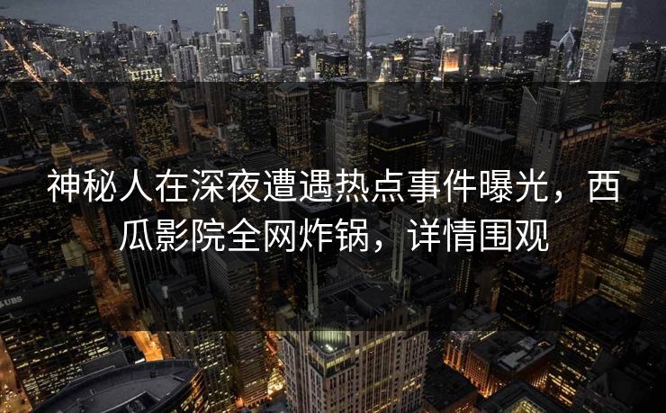 神秘人在深夜遭遇热点事件曝光,西瓜影院全网炸锅,详情围观 神秘人在深夜遭遇热点事件曝光,西瓜影院全网炸锅,详情围观