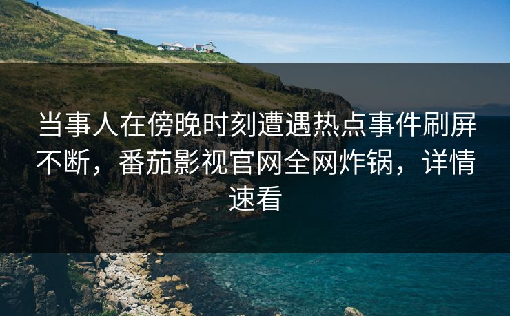 当事人在傍晚时刻遭遇热点事件刷屏不断，番茄影视官网全网炸锅，详情速看