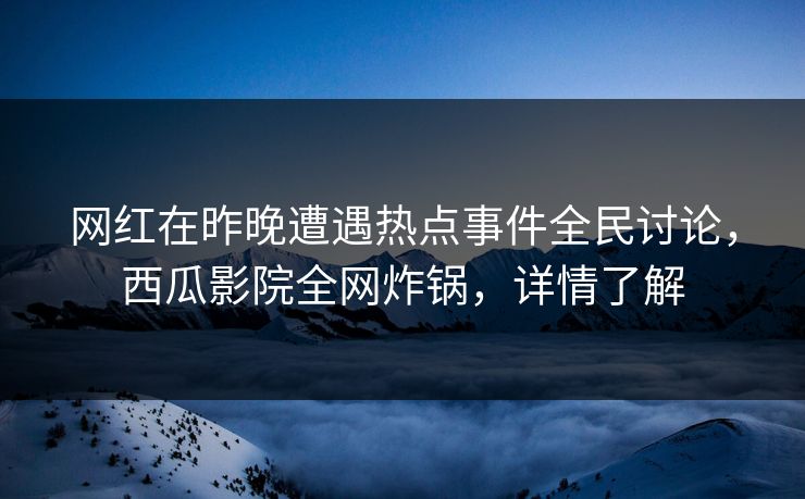 网红在昨晚遭遇热点事件全民讨论，西瓜影院全网炸锅，详情了解