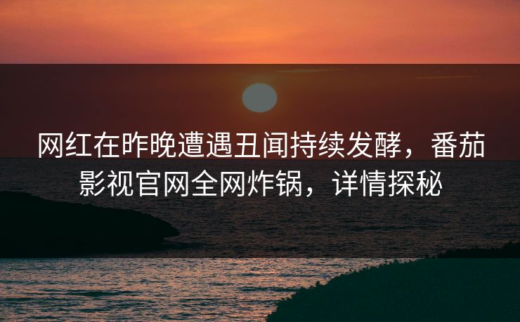 网红在昨晚遭遇丑闻持续发酵，番茄影视官网全网炸锅，详情探秘