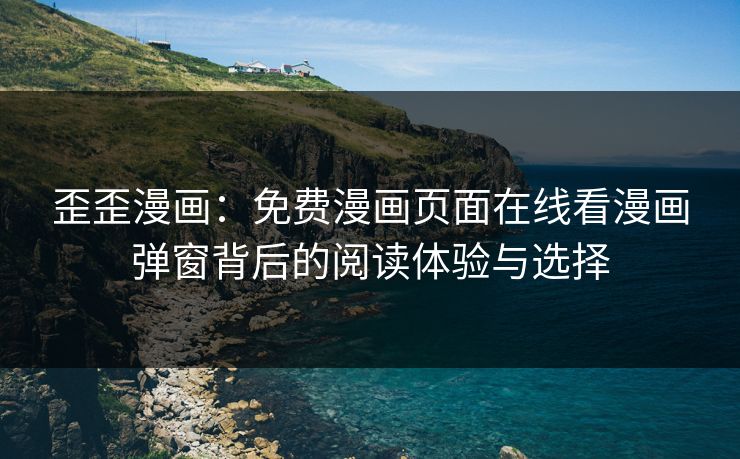 歪歪漫画：免费漫画页面在线看漫画弹窗背后的阅读体验与选择