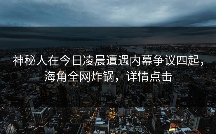 神秘人在今日凌晨遭遇内幕争议四起,海角全网炸锅,详情点击 神秘人在今日凌晨遭遇内幕争议四起,海角全网炸锅,详情点击
