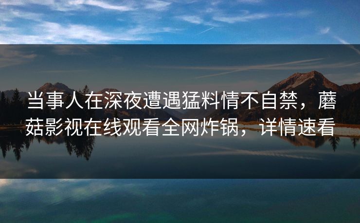 当事人在深夜遭遇猛料情不自禁，蘑菇影视在线观看全网炸锅，详情速看