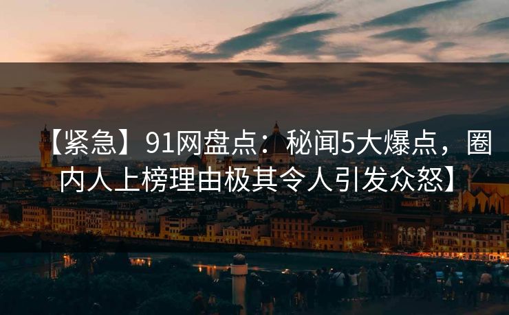 【紧急】91网盘点:秘闻5大爆点,圈内人上榜理由极其令人引发众怒】 【紧急】91网盘点:秘闻5大爆点,圈内人上榜理由极其令人引发众怒】