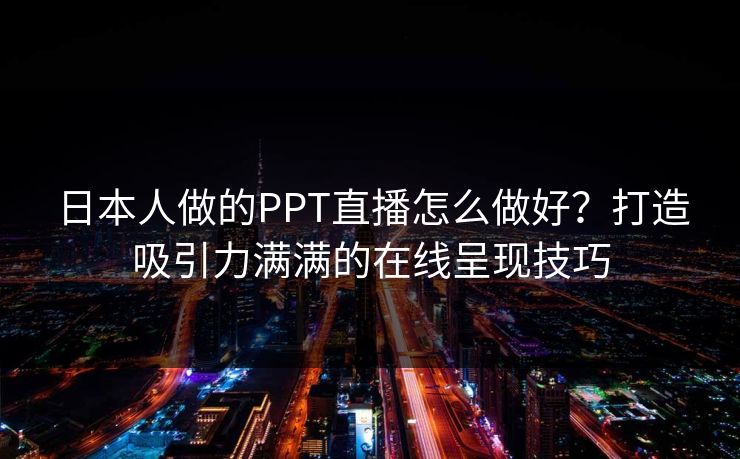 日本人做的PPT直播怎么做好？打造吸引力满满的在线呈现技巧