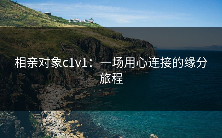相亲对象c1v1:一场用心连接的缘分旅程 相亲对象c1v1:一场用心连接的缘分旅程