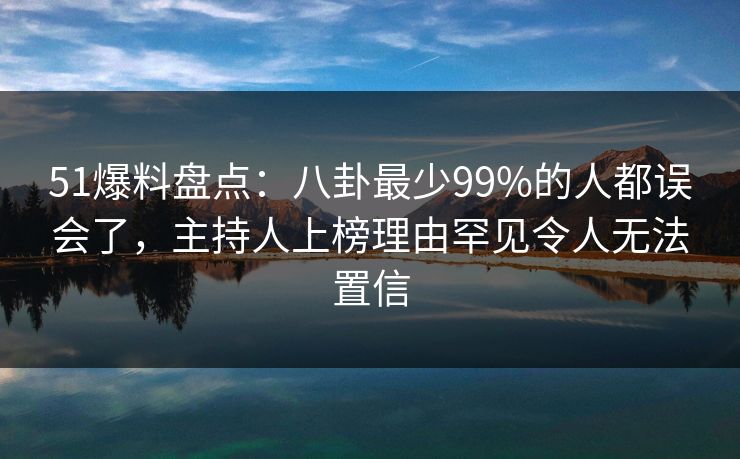 51爆料盘点:八卦最少99%的人都误会了,主持人上榜理由罕见令人无法置信 51爆料盘点:八卦最少99%的人都误会了,主持人上榜理由罕见令人无法置信