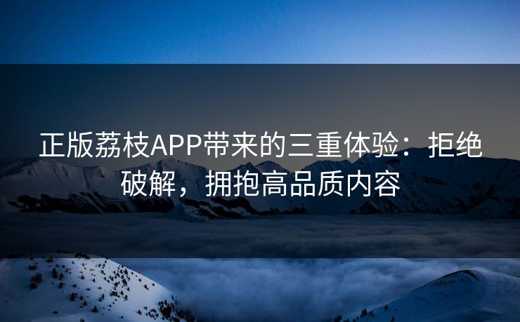 正版荔枝APP带来的三重体验:拒绝破解,拥抱高品质内容 正版荔枝APP带来的三重体验:拒绝破解,拥抱高品质内容