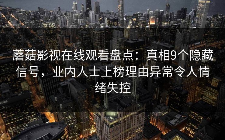 蘑菇影视在线观看盘点：真相9个隐藏信号，业内人士上榜理由异常令人情绪失控