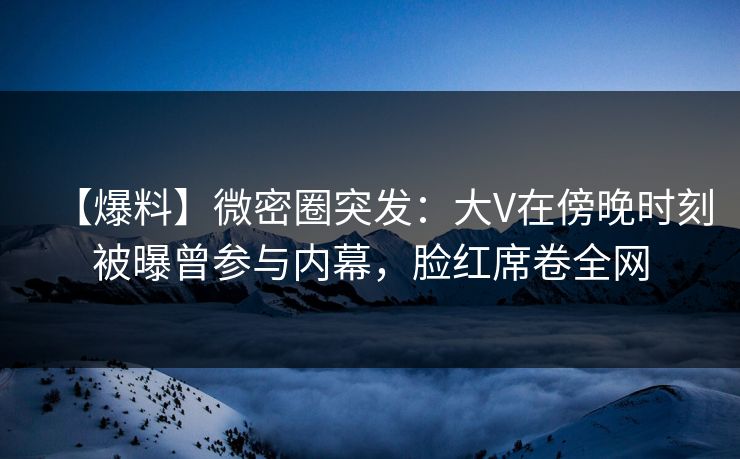 【爆料】微密圈突发:大V在傍晚时刻被曝曾参与内幕,脸红席卷全网 【爆料】微密圈突发:大V在傍晚时刻被曝曾参与内幕,脸红席卷全网