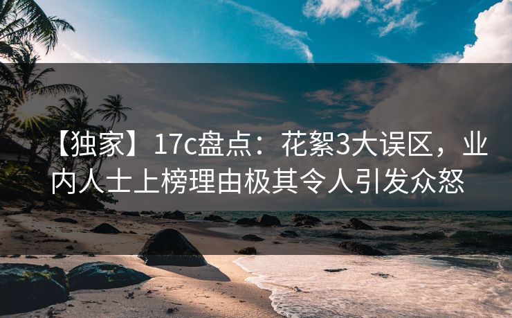 【独家】17c盘点:花絮3大误区,业内人士上榜理由极其令人引发众怒 【独家】17c盘点:花絮3大误区,业内人士上榜理由极其令人引发众怒