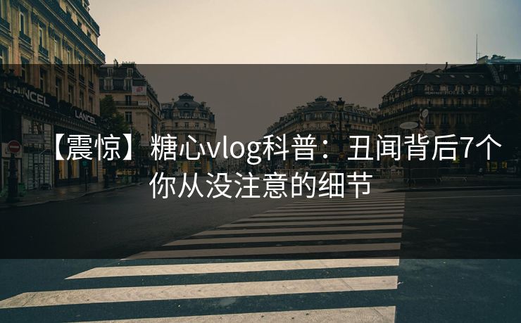【震惊】糖心vlog科普:丑闻背后7个你从没注意的细节 【震惊】糖心vlog科普:丑闻背后7个你从没注意的细节