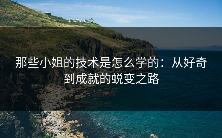 那些小姐的技术是怎么学的:从好奇到成就的蜕变之路 那些小姐的技术是怎么学的:从好奇到成就的蜕变之路