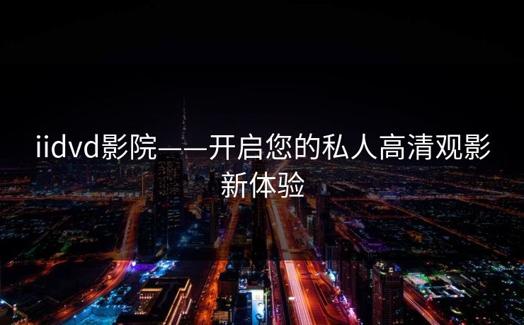 iidvd影院——开启您的私人高清观影新体验 iidvd影院——开启您的私人高清观影新体验