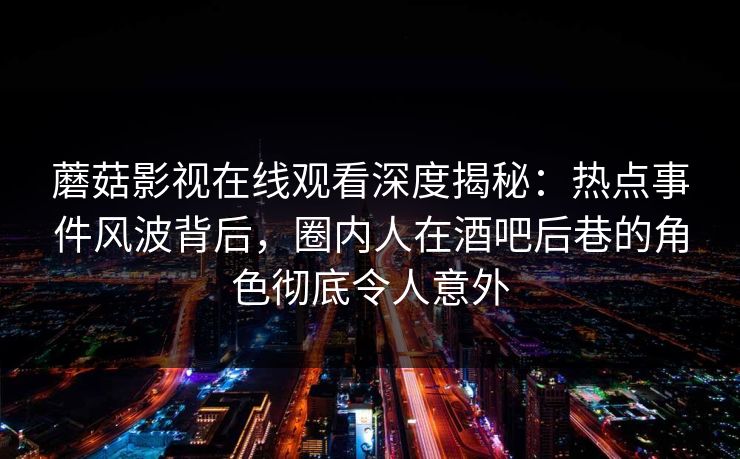 蘑菇影视在线观看深度揭秘:热点事件风波背后,圈内人在酒吧后巷的角色彻底令人意外 蘑菇影视在线观看深度揭秘:热点事件风波背后,圈内人在酒吧后巷的角色彻底令人意外