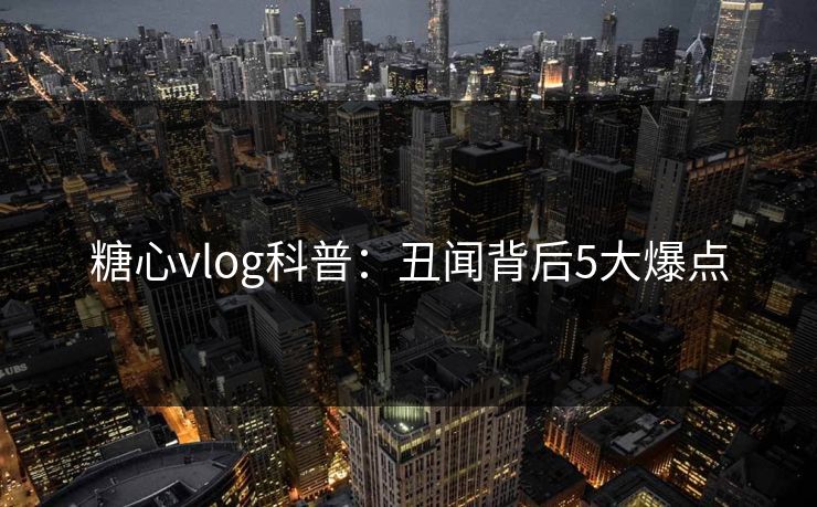 糖心vlog科普:丑闻背后5大爆点 糖心vlog科普:丑闻背后5大爆点