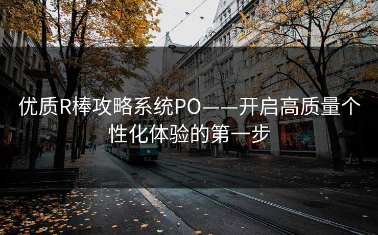 优质R棒攻略系统PO——开启高质量个性化体验的第一步 优质R棒攻略系统PO——开启高质量个性化体验的第一步