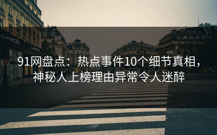 91网盘点:热点事件10个细节真相,神秘人上榜理由异常令人迷醉 91网盘点:热点事件10个细节真相,神秘人上榜理由异常令人迷醉