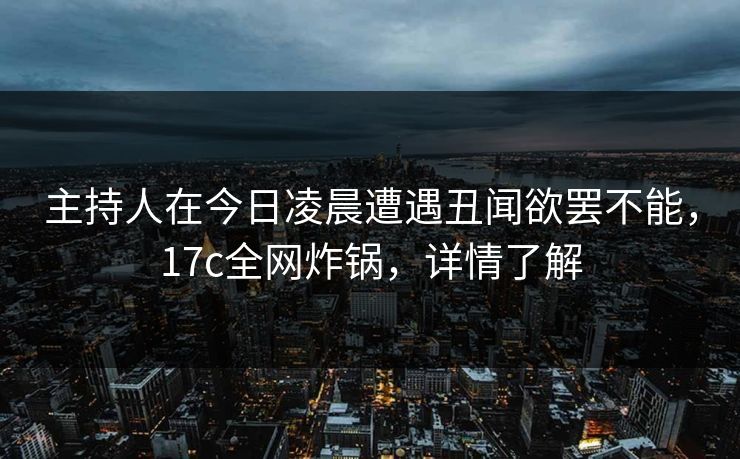 主持人在今日凌晨遭遇丑闻欲罢不能，17c全网炸锅，详情了解