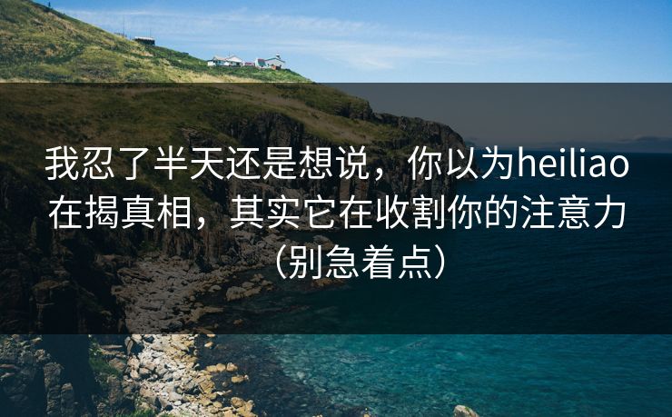 我忍了半天还是想说,你以为heiliao在揭真相,其实它在收割你的注意力(别急着点) 我忍了半天还是想说,你以为heiliao在揭真相,其实它在收割你的注意力(别急着点)