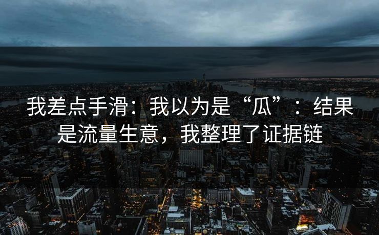 我差点手滑：我以为是“瓜”：结果是流量生意，我整理了证据链