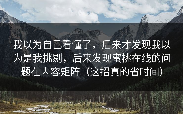 我以为自己看懂了，后来才发现我以为是我挑剔，后来发现蜜桃在线的问题在内容矩阵（这招真的省时间）