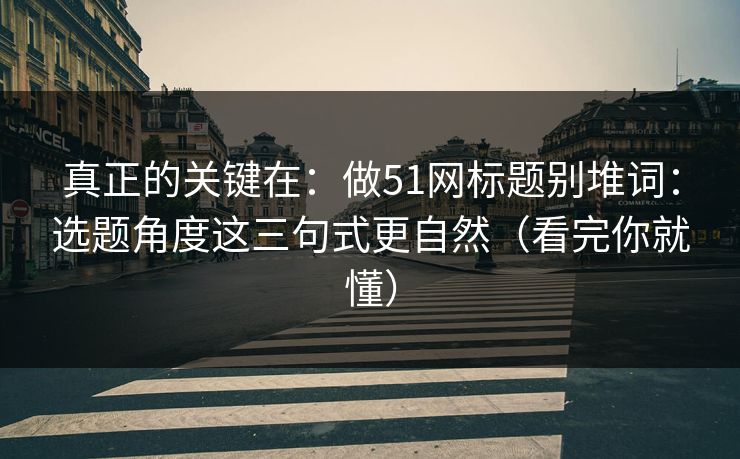 真正的关键在：做51网标题别堆词：选题角度这三句式更自然（看完你就懂）