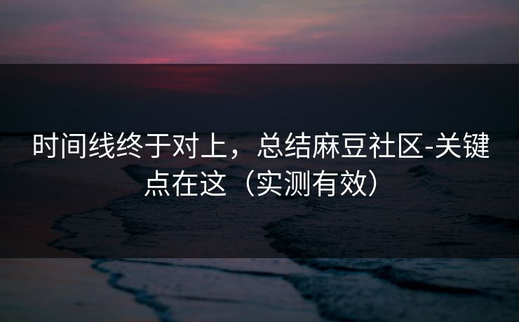 时间线终于对上,总结麻豆社区-关键点在这(实测有效) 时间线终于对上,总结麻豆社区-关键点在这(实测有效)