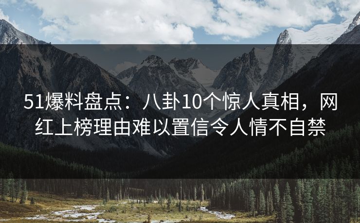 51爆料盘点:八卦10个惊人真相,网红上榜理由难以置信令人情不自禁 51爆料盘点:八卦10个惊人真相,网红上榜理由难以置信令人情不自禁