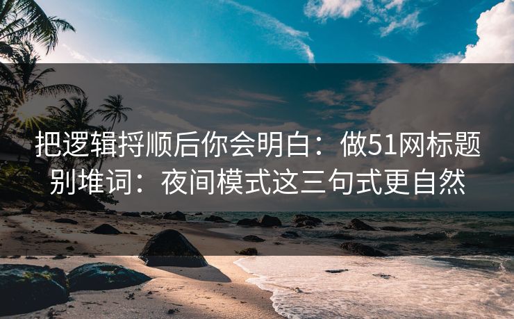 把逻辑捋顺后你会明白:做51网标题别堆词:夜间模式这三句式更自然 把逻辑捋顺后你会明白:做51网标题别堆词:夜间模式这三句式更自然