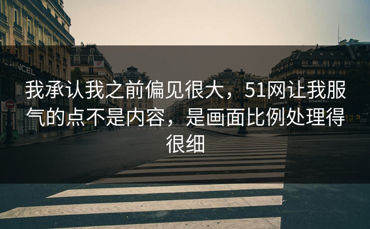 我承认我之前偏见很大，51网让我服气的点不是内容，是画面比例处理得很细