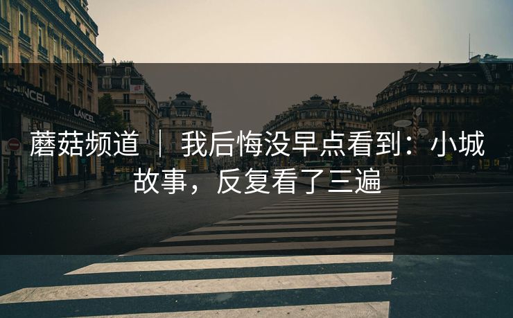 蘑菇频道 ｜ 我后悔没早点看到：小城故事，反复看了三遍