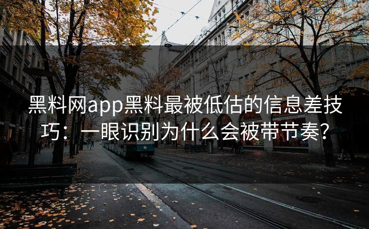 黑料网app黑料最被低估的信息差技巧：一眼识别为什么会被带节奏？