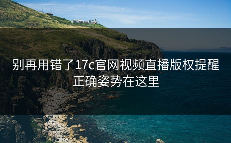 别再用错了17c官网视频直播版权提醒正确姿势在这里