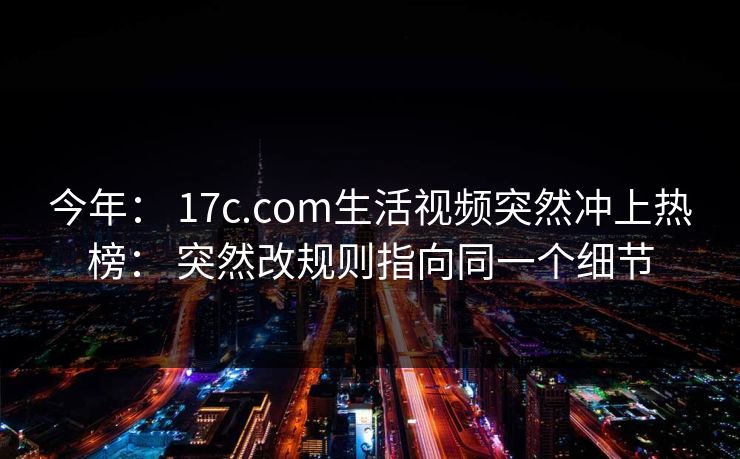 今年: 17c.com生活视频突然冲上热榜: 突然改规则指向同一个细节 今年: 17c.com生活视频突然冲上热榜: 突然改规则指向同一个细节
