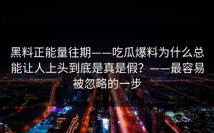 黑料正能量往期——吃瓜爆料为什么总能让人上头到底是真是假？——最容易被忽略的一步
