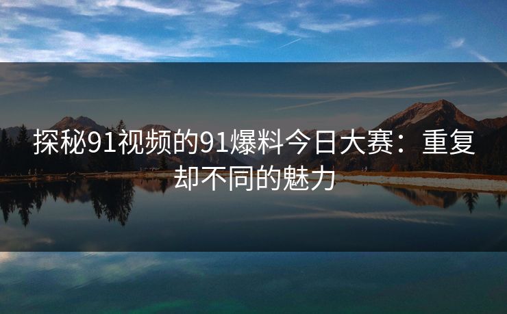 探秘91视频的91爆料今日大赛：重复却不同的魅力